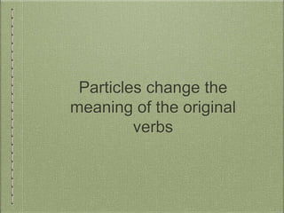 Particles change the
meaning of the original
verbs
 