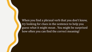 When you find a phrasal verb that you don’t know,
try looking for clues in the sentence to help you
guess what it might mean . You might be surprised
how often you can find the correct meaning!
 