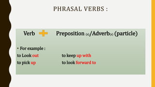 PHRASAL VERBS :
Verb Preposition (s)/Adverb(s) (particle)
• For example :
to Look out to keep up with
to pick up to look forward to
 