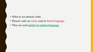 • When to use phrasal verbs:
• Phrasal verbs are rarely used in formal language.
• They are used mainly in spoken language.
 