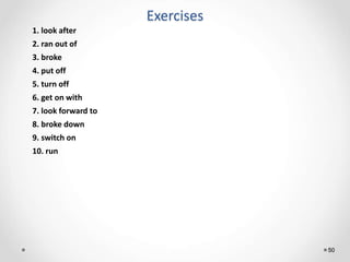 Exercises
50
1. look after
2. ran out of
3. broke
4. put off
5. turn off
6. get on with
7. look forward to
8. broke down
9. switch on
10. run
 