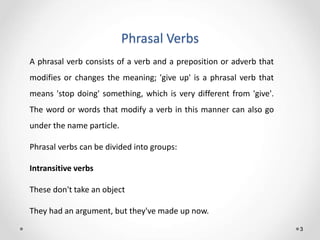 Phrasal Verbs
3
A phrasal verb consists of a verb and a preposition or adverb that
modifies or changes the meaning; 'give ...