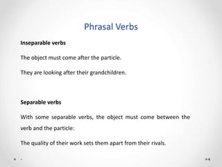 Phrasal Verbs
4
Inseparable verbs
The object must come after the particle.
They are looking after their grandchildren.
Sep...