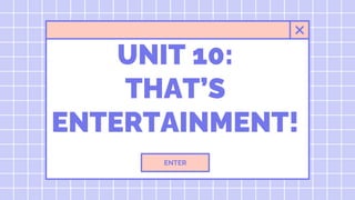 UNIT 10:
THAT’S
ENTERTAINMENT!
ENTER
 