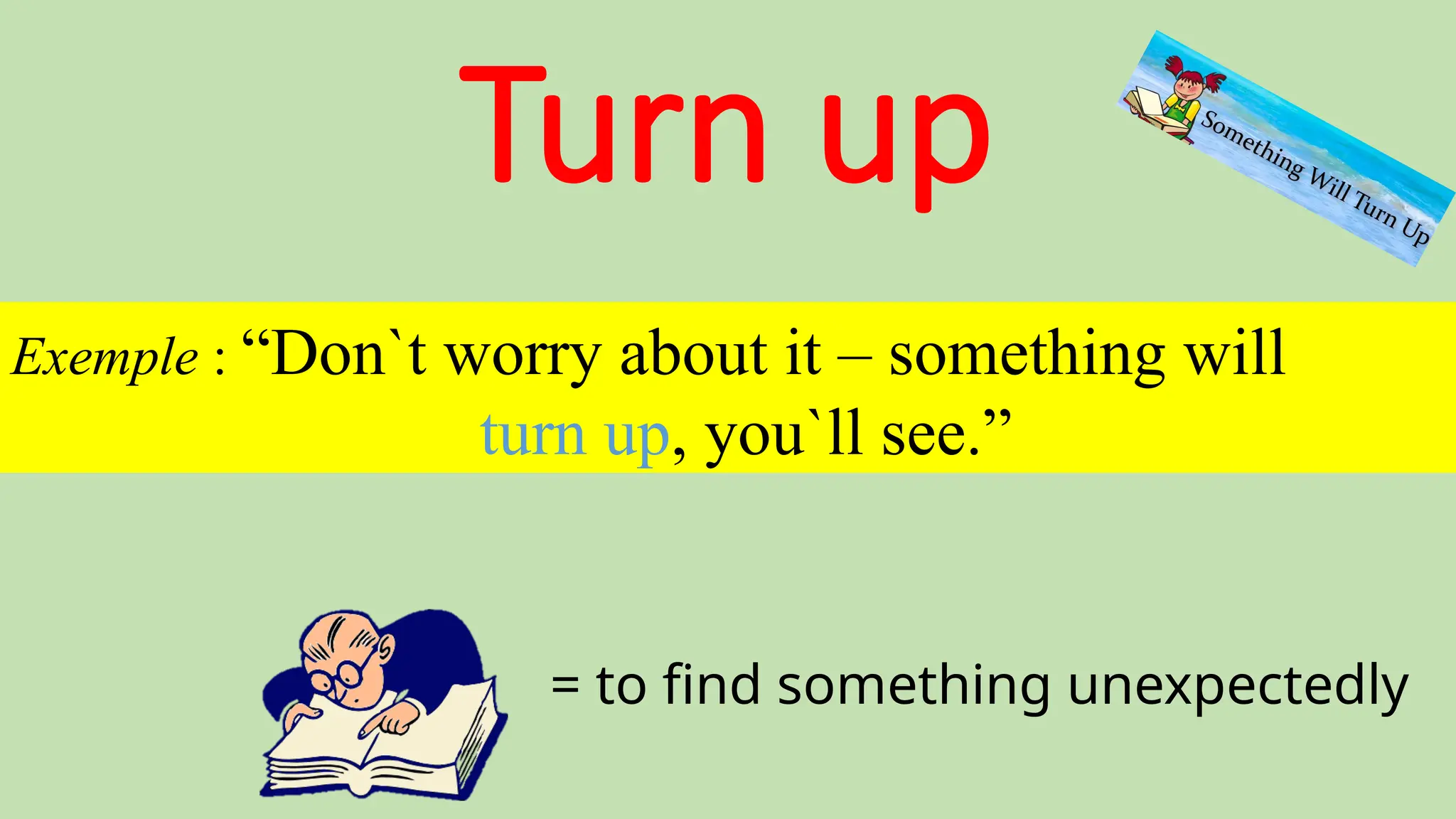 Turn up
= to find something unexpectedly
Exemple : “Don`t worry about it – something will
turn up, you`ll see.”
 