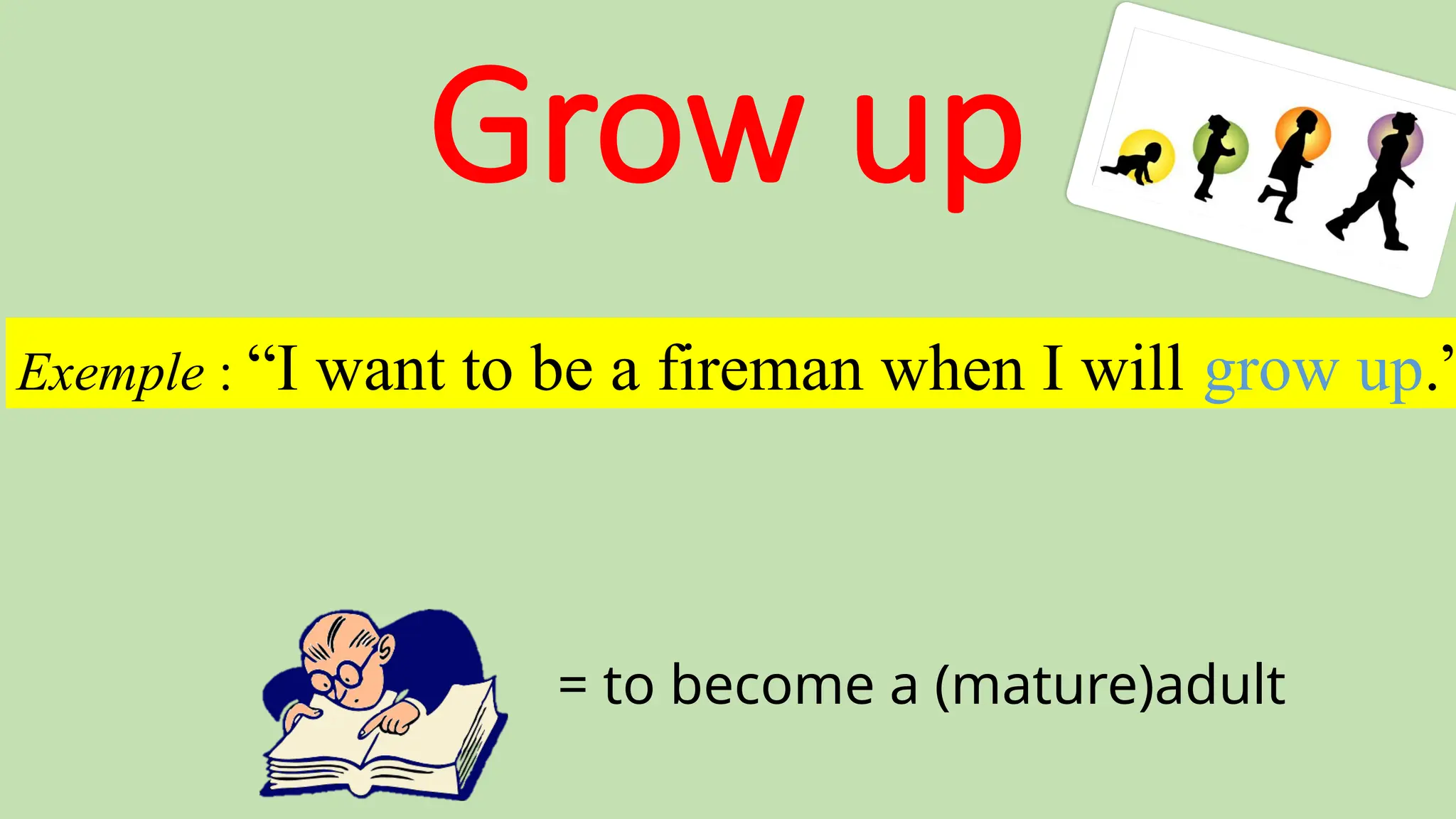 Grow up
= to become a (mature)adult
Exemple : “I want to be a fireman when I will grow up.”
 