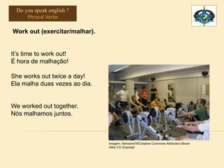 Work out (exercitar/malhar).
It’s time to work out!
É hora de malhação!
She works out twice a day!
Ela malha duas vezes ao dia.
We worked out together.
Nós malhamos juntos.
Imagem: Abrownie76/Creative Commons Attribution-Share
Alike 3.0 Unported
Do you speak english ?
Phrasal Verbs
 