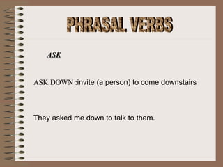 PHRASAL VERBS ASK ASK DOWN : invite (a person) to come downstairs     They asked me down to talk to them. 