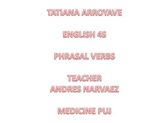 TATIANA ARROYAVE ENGLISH 4S PHRASAL VERBS TEACHER ANDRES NARVAEZ MEDICINE PUJ 