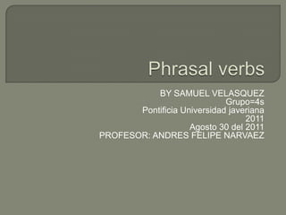 Phrasal verbs BY SAMUEL VELASQUEZ Grupo=4s Pontificia Universidad javeriana 2011 Agosto 30 del 2011 PROFESOR: ANDRES FELIPE NARVAEZ 