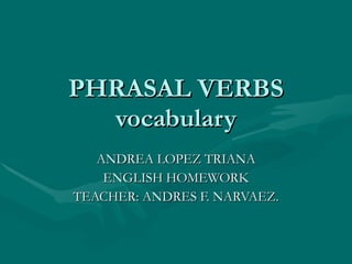 PHRASAL VERBS vocabulary ANDREA LOPEZ TRIANA ENGLISH HOMEWORK TEACHER: ANDRES F. NARVAEZ. 