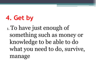 4. Getby1. To havejustenoughofsomethingsuch as moneyorknowledge to beable to do whatyouneed to do, survive, manage