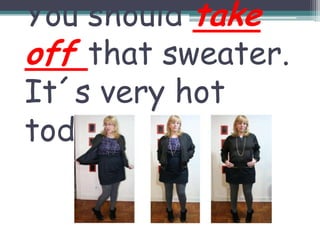Youshouldtake off thatsweater. It´s very hot today (tirar)