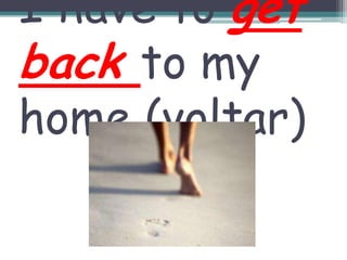 I have to getbackto my home (voltar)