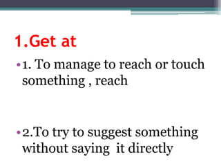 1.Getat1. To manage to reachortouchsomething , reach2.To try to suggestsomethingwithoutsaying  it directly
