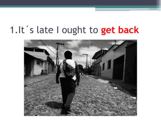 1.It´s late I ought to getback