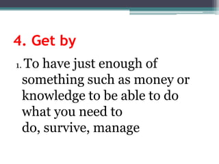 4. Getby1. To havejustenoughofsomethingsuch as moneyorknowledge to beable to do whatyouneed to do, survive, manage