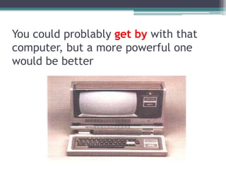 Youcouldproblablygetbywiththatcomputer, but a more powerfulonewouldbebetter