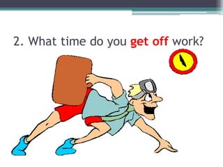 2. What time do youget off work?