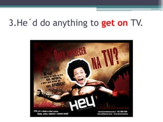 3.He´d do anything to getonTV.