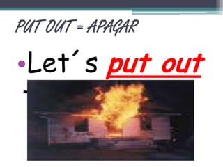 PUT OUT = APAGARLet´s put out thefire