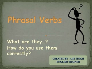 Phrasal Verbs What are they…? How do you use them correctly? CREATED BY : AJIT SINGH ENGLISH TRAINER 