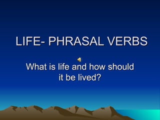 LIFE- PHRASAL VERBS

 What is life and how should
         it be lived?
 