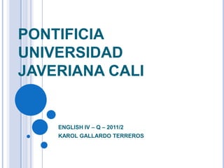 PONTIFICIA UNIVERSIDAD JAVERIANA CALI ENGLISH IV – Q – 2011/2 KAROL GALLARDO TERREROS 