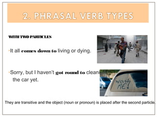 WITHTWOPARTICLES
•It all comes down to living or dying.
•Sorry, but I haven’t got round to cleaning
the car yet.
They are transitive and the object (noun or pronoun) is placed after the second particle.
 