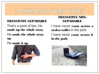TRANSIVITE SEPARABLE
TRANSITIVE NON-
SEPARABLE
That’s a pack of lies. He
made up the whole story.
He made the whole story
up.
He made it up.
I have never come across a
stolen wallet in the park.
I have never come across it
in the park.
 