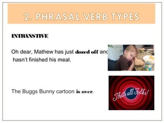 INTRANSTIVE
Oh dear, Mathew has just dozed off and
hasn’t finished his meal.
The Buggs Bunny cartoon is over.
 