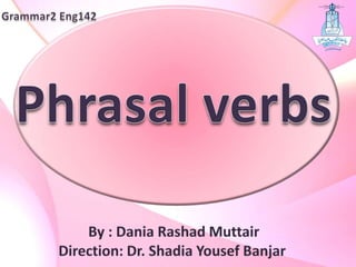 Grammar2 Eng142 Phrasal verbs By : Dania RashadMuttair Direction: Dr. ShadiaYousefBanjar 