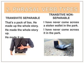 TRANSIVITE SEPARABLE
TRANSITIVE NON-
SEPARABLE
That’s a pack of lies. He
made up the whole story.
He made the whole story
up.
He made it up.
I have never come across
a stolen wallet in the park.
I have never come across
it in the park.
 