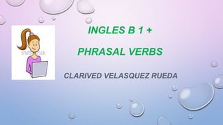 INGLES B 1 +
PHRASAL VERBS
CLARIVED VELASQUEZ RUEDA
 