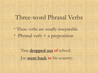 Three-word Phrasal Verbs
• These verbs are usually inseparable.
• Phrasal verb + a preposition
Tina dropped out of school.
Joe went back to his country.
 