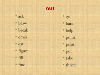 outout
• ask
• blow
• break
• cross
• eat
• figure
• fill
• find
• go
• hand
• help
• point
• print
• put
• take
• throw
 