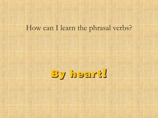 How can I learn the phrasal verbs?
By heartBy heart !!
 