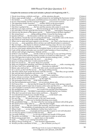 1000 Phrasal Verb Quiz Questions L l
 Complete the sentences so that each includes a phrasal verb beginning with ‘l’...

 1   Nicole loves being a celebrity and laps _ _ all the attention she gets.                       (2 letters)
 2   Many angry people lashed _ _ _ at the government for not helping the hurricane victims.       (3 letters)
 3   He latched _ _ _ _ me at the party and followed me everywhere. He wouldn’t go away!           (4 letters)
 4   It was a bad mistake, but he’s trying to laugh it _ _ _ as if it wasn’t serious.              (3 letters)
 5   The opposition leader launched _ _ _ _ another attack on the government.                      (4 letters)
 6   Have you laid _ _ _ _ _ some money in case you need it in the future?                         (5 letters)
 7   Our boss is going to lay _ _ _ _ the law and fine anyone who comes to work late.              (4 letters)
 8   His boss was angry and laid _ _ _ _ Ben for turning up late for the meeting.                  (4 letters)
 9   He said if Ben was late again he’d be forced to lay him _ _ _ and employ someone else.        (3 letters)
10   Did you lay the pieces of the jigsaw puzzle _ _ _ before trying to fit them together?         (3 letters)
11   My cat just lazes _ _ _ _ _ _ doing nothing all day. It must be nice being a cat.             (6 letters)
12   Juanita will lead _ _ _ the discussion with her new ideas on cutting costs.                   (3 letters)
13   The Academy Award she won for acting should lead _ _ even better roles in the future.         (2 letters)
14   We’ll have to work hard in the weeks leading _ _ to the trade fair.                           (2 letters)
15   When you’re upset and need support, you can lean _ _ me. That’s what friends are for.         (2 letters)
16   Can you _ _ _ some guidelines down on how our staff should relate to customers?               (3 letters)
17   My son leapt _ _ the chance to attend a football training camp. He was very excited.          (2 letters)
18   When I realised that I’d left my umbrella _ _ _ _ _ _ , I went back to my car to get it.      (6 letters)
19   Do you want names deleted from the corruption report, or do you want them left _ _ ?          (2 letters)
20   Copy all the details and make sure you don’t make mistakes or leave anything _ _ _ .          (3 letters)
21   All our staff will get a big bonus. Nobody will be _ _ _ _ out.                               (4 letters)
22   If there’s any food left _ _ _ _ , ask the waiter to wrap it up so you can bring it home.     (4 letters)
23   Do you want to deal with this matter yourself, or would you rather leave it _ _ me?           (2 letters)
24   Our CEO gets lots of advice, but in the end the decision-making is left _ _ to her.           (2 letters)
25   Chang will do an excellent job. He won’t _ _ _ you down.                                      (3 letters)
26   Jenny is waiting at the door. Could someone let her _ _ ?                                     (2 letters)
27   Don’t let anyone in _ _ the secret. Keep it to yourself.                                      (2 letters)
28   Mick was stopped for speeding, and relieved when he was let _ _ _ with a warning only.        (3 letters)
29   On New Year’s Eve, people like to let _ _ _ fireworks to celebrate.                           (3 letters)
30   Before sales staff are let _ _ _ of the store after work, security guards check their bags.   (3 letters)
31   It’s a secret, so don’t let the cat out _ _ the bag by telling anyone.                        (2 letters)
32   The kids will be stuck inside the house until the rain lets _ _ . Then they can go outside.   (2 letters)
33   She said she had a headache and went to lie _ _ _ _ on the sofa.                              (4 letters)
34   He hurt his back while he was lifting _ _ a really heavy metal box.                           (2 letters)
35   Isaac’s always so serious. He should try to lighten _ _ sometimes and have some fun.          (2 letters)
36   We let off the fireworks and they _ _ _ up the night sky.                                     (3 letters)
37   The passengers had to line _ _ at the ticket window.                                          (2 letters)
38   Our last receptionist used to listen _ _ on our private phone calls.                          (2 letters)
39   He’ll never live _ _ _ _ the fact that he forgot his CEO’s name while giving a speech.        (4 letters)
40   Many people want to make lots of money, retire early and then live _ _ _ their savings.       (3 letters)
41   Lots of people in Australia retire at 65 and live _ _ the old-age pension.                    (2 letters)
42   My grandparents lived _ _ _ _ _ _ _ two world wars and the Great Depression.                  (7 letters)
43   He couldn’t live up _ _ his father’s expectations, and felt that he was a failure.            (2 letters)
44   Why don’t we put on some dance music and liven _ _ the party?                                 (2 letters)
45   You should have locked your valuable things _ _ _ _ in the hotel’s safe.                      (4 letters)
46   Don’t forget to lock _ _ the office when you leave.                                           (2 letters)
47   He can’t log _ _ _ _ his email account, so he can’t send emails.                              (4 letters)
48   You should log _ _ _ after you’ve finished checking your emails.                              (3 letters)
49   My grandfather longs _ _ _ the days when he was young and flirted with all the girls.         (3 letters)
50   We need to find a baby-sitter to _ _ _ _ after the kids tonight.                              (4 letters)
51   We looked _ _ _ _ _ _ the new factory this morning, and were happy with what we saw.          (6 letters)
52   We’ll look _ _ the possibility of expanding into new markets soon.                            (2 letters)
53   When I look _ _ _ _ on my childhood, I realise how lucky I was.                               (4 letters)
54   We shouldn’t look _ _ _ _ on people just because they’re poor or not well educated.           (4 letters)
55   I’ve lost my glasses. Could you help me look _ _ _ them?                                      (3 letters)
56   I’m really looking _ _ _ _ _ _ _ to our trip to Spain next month. It’ll be great.             (7 letters)
57   The police are looking _ _ _ _ the murder and expect to make an arrest soon.                  (4 letters)
58   Many young people look _ _ _ _ sports stars as role models.                                   (4 letters)
59   Look _ _ _ ! There’s a car coming! Get off the road.                                          (3 letters)
60   Ming is always looking out _ _ _ new business opportunities.                                  (3 letters)
61   Would you like a mechanic to look _ _ _ _ the car before you buy it?                          (4 letters)

                                 1000 Phrasal Verbs In Context © Matt Errey 2007                          84
                                   www.teflgames.com/phrasal_verbs.html
 