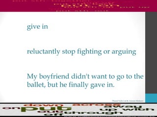 Phrasal Verbs List By Antonio Minharro
give in
reluctantly stop fighting or arguing
My boyfriend didn't want to go to the
ballet, but he finally gave in.
 