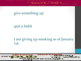 Phrasal Verbs List By Antonio Minharro
give something up
quit a habit
I am giving up smoking as of January
1st.
 