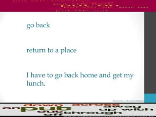 Phrasal Verbs List By Antonio Minharro
go back
return to a place
I have to go back home and get my
lunch.
 