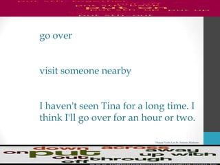 Phrasal Verbs List By Antonio Minharro
go over
visit someone nearby
I haven't seen Tina for a long time. I
think I'll go over for an hour or two.
 