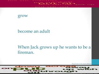 Phrasal Verbs List By Antonio Minharro
grow
become an adult
When Jack grows up he wants to be a
fireman.
 