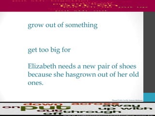 Phrasal Verbs List By Antonio Minharro
grow out of something
get too big for
Elizabeth needs a new pair of shoes
because she hasgrown out of her old
ones.
 