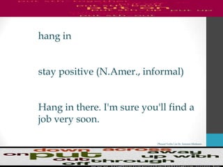 Phrasal Verbs List By Antonio Minharro
hang in
stay positive (N.Amer., informal)
Hang in there. I'm sure you'll find a
job very soon.
 