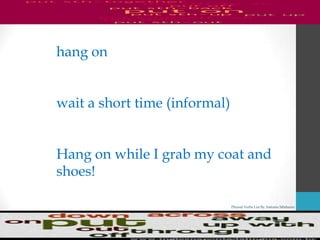 Phrasal Verbs List By Antonio Minharro
hang on
wait a short time (informal)
Hang on while I grab my coat and
shoes!
 