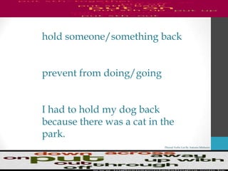 Phrasal Verbs List By Antonio Minharro
hold someone/something back
prevent from doing/going
I had to hold my dog back
because there was a cat in the
park.
 