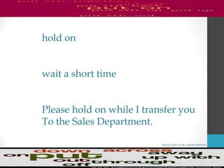 Phrasal Verbs List By Antonio Minharro
hold on
wait a short time
Please hold on while I transfer you
To the Sales Department.
 