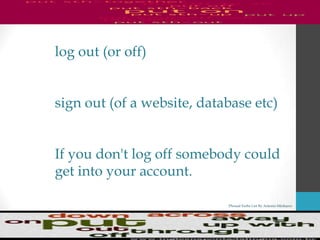 Phrasal Verbs List By Antonio Minharro
log out (or off)
sign out (of a website, database etc)
If you don't log off somebody could
get into your account.
 