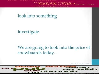 Phrasal Verbs List By Antonio Minharro
look into something
investigate
We are going to look into the price of
snowboards today.
 